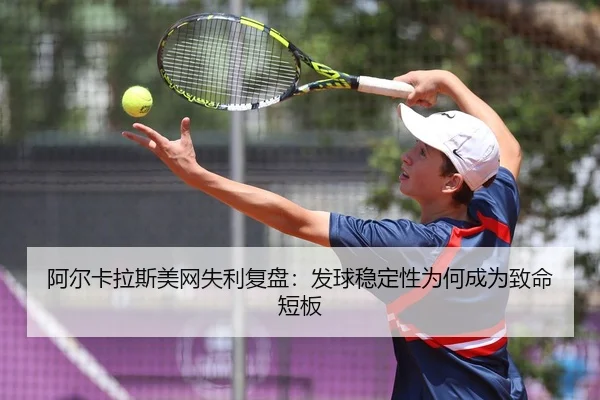 阿尔卡拉斯美网失利复盘：发球稳定性为何成为致命短板