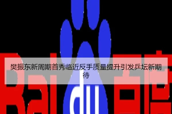樊振东新周期首秀临近反手质量提升引发乒坛新期待