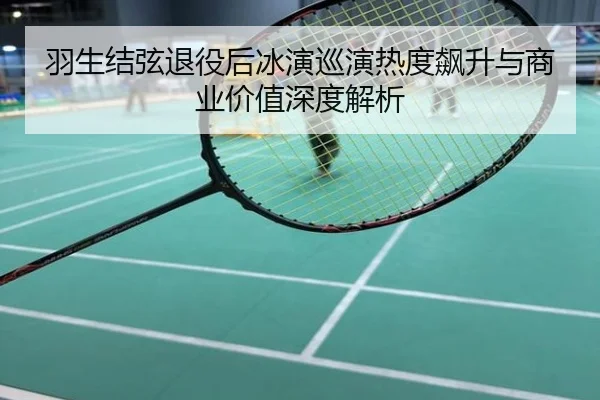 羽生结弦退役后冰演巡演热度飙升与商业价值深度解析