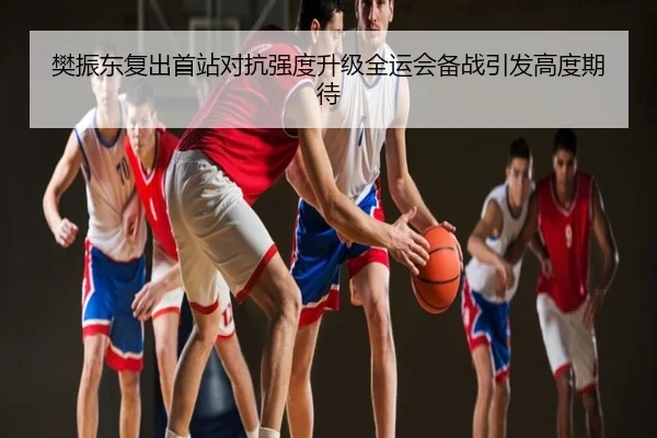 樊振东复出首站对抗强度升级全运会备战引发高度期待