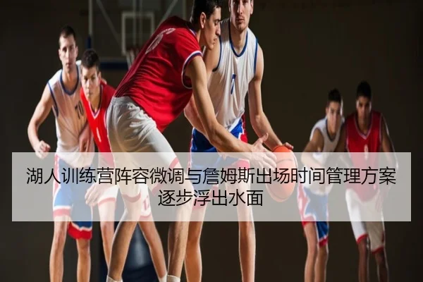 湖人训练营阵容微调与詹姆斯出场时间管理方案逐步浮出水面