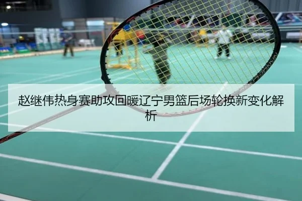 赵继伟热身赛助攻回暖辽宁男篮后场轮换新变化解析