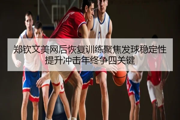郑钦文美网后恢复训练聚焦发球稳定性提升冲击年终争四关键