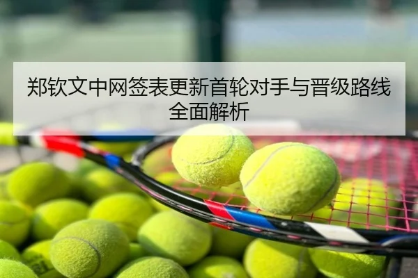 郑钦文中网签表更新首轮对手与晋级路线全面解析